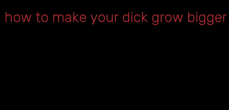 how to make your dick grow bigger