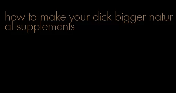 how to make your dick bigger natural supplements