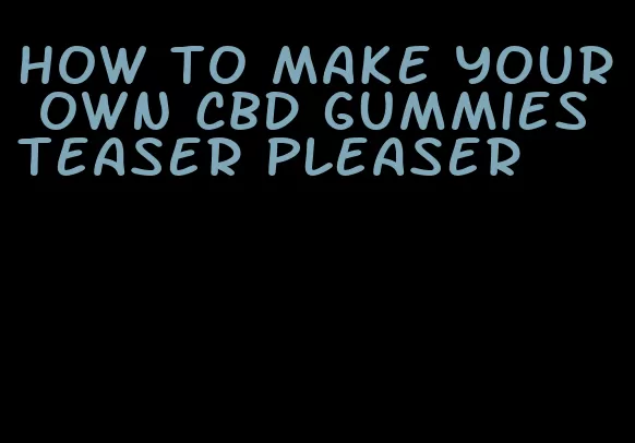 how to make your own CBD gummies teaser pleaser