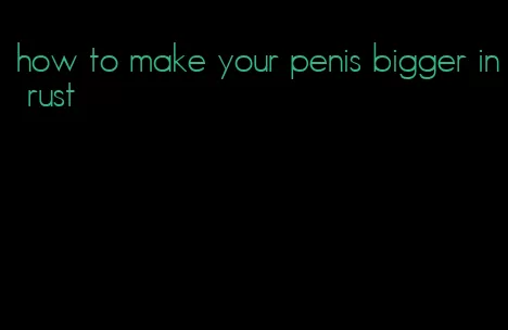 how to make your penis bigger in rust