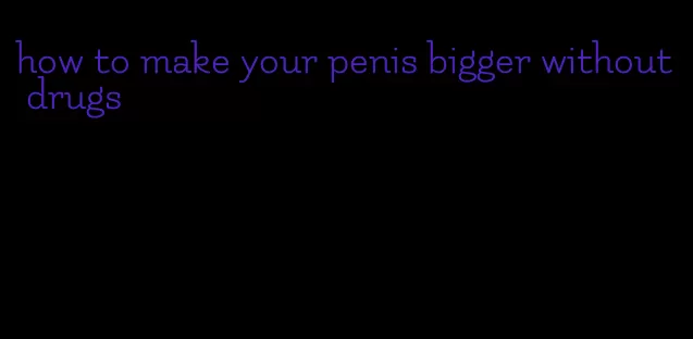 how to make your penis bigger without drugs