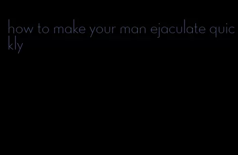 how to make your man ejaculate quickly