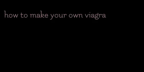 how to make your own viagra