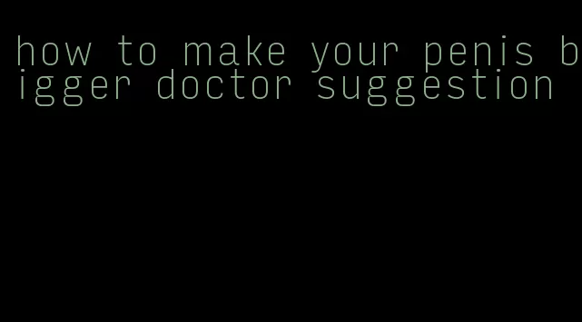 how to make your penis bigger doctor suggestion