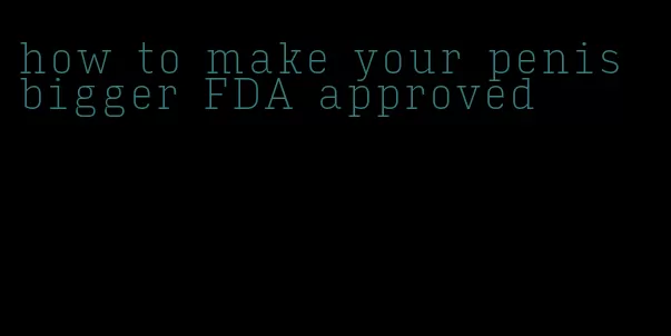 how to make your penis bigger FDA approved