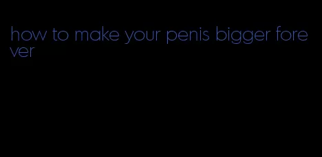 how to make your penis bigger forever