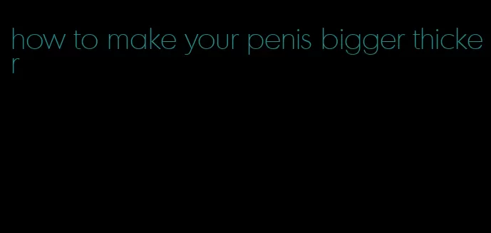 how to make your penis bigger thicker