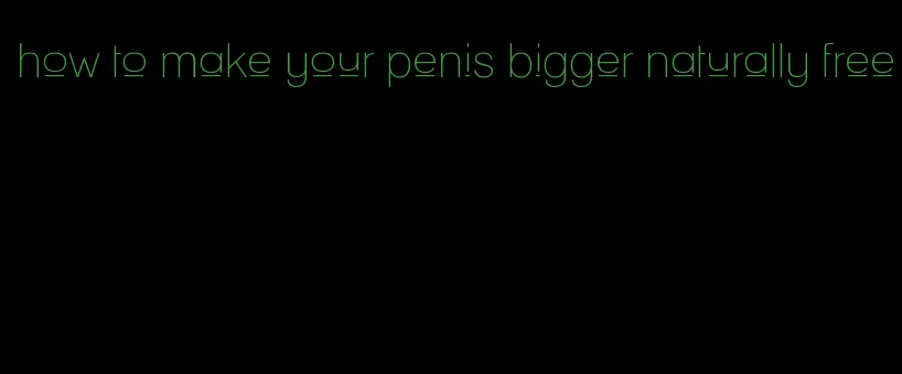 how to make your penis bigger naturally free