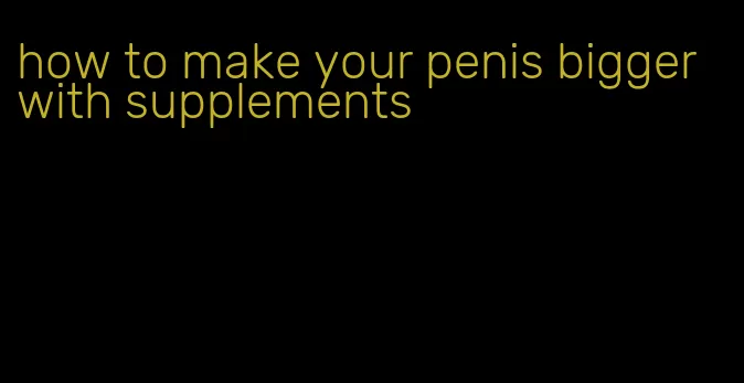 how to make your penis bigger with supplements