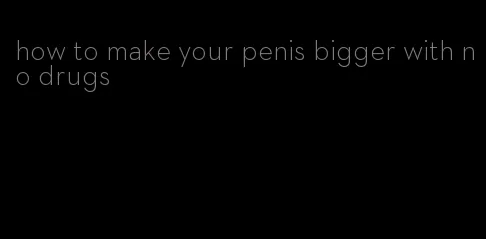 how to make your penis bigger with no drugs