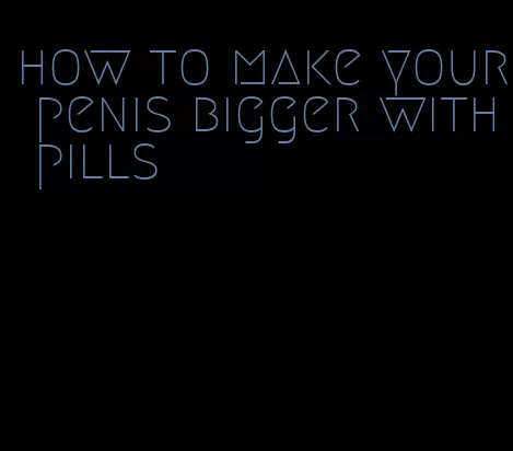 how to make your penis bigger with pills