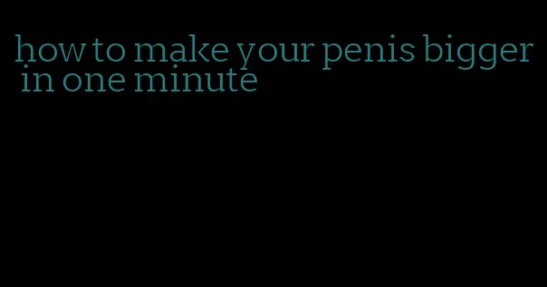 how to make your penis bigger in one minute