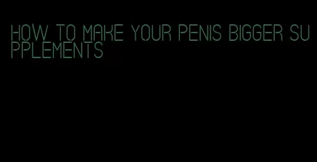 how to make your penis bigger supplements