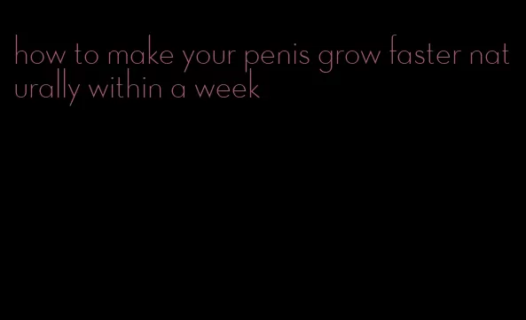 how to make your penis grow faster naturally within a week