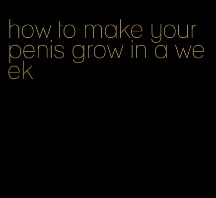 how to make your penis grow in a week