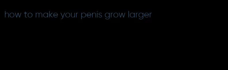 how to make your penis grow larger