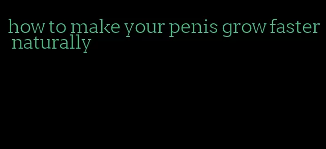 how to make your penis grow faster naturally