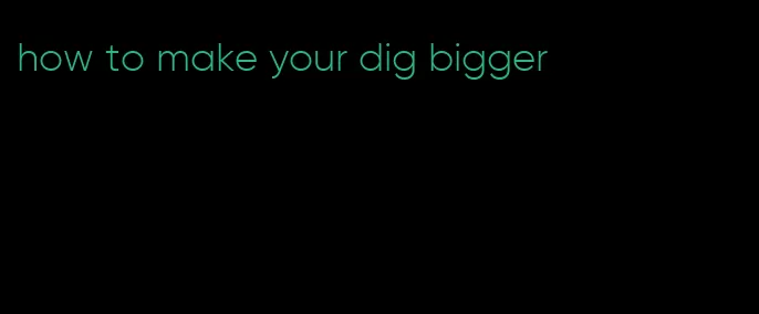 how to make your dig bigger