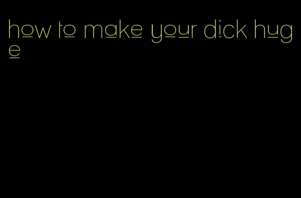 how to make your dick huge