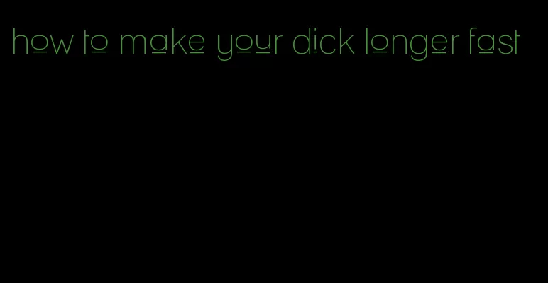 how to make your dick longer fast