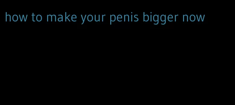 how to make your penis bigger now