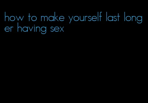 how to make yourself last longer having sex