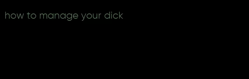 how to manage your dick