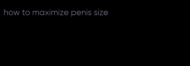 how to maximize penis size