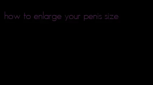 how to enlarge your penis size