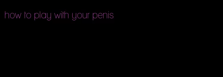 how to play with your penis