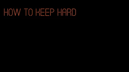 how to keep hard