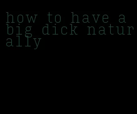 how to have a big dick naturally