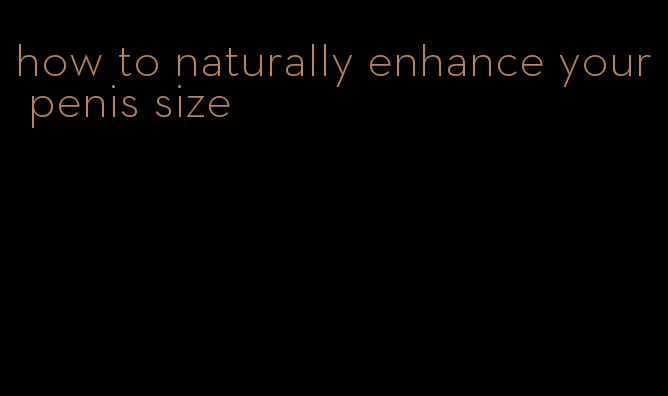 how to naturally enhance your penis size