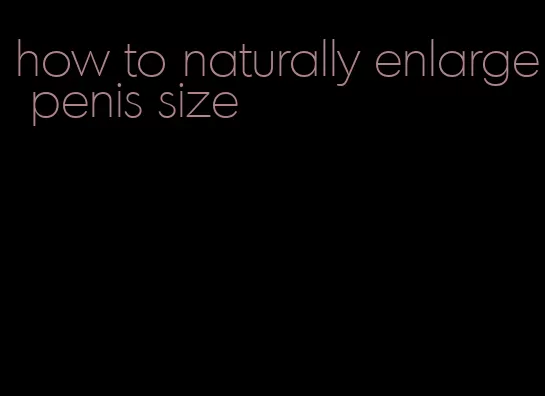 how to naturally enlarge penis size