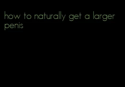 how to naturally get a larger penis