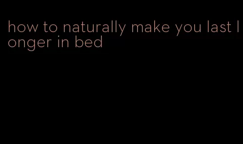 how to naturally make you last longer in bed