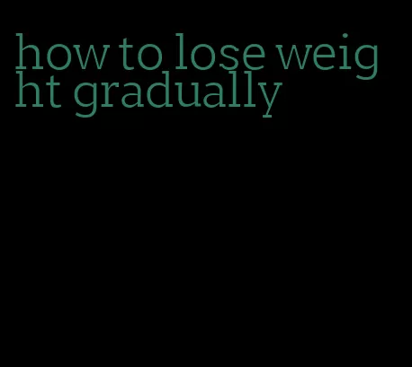 how to lose weight gradually