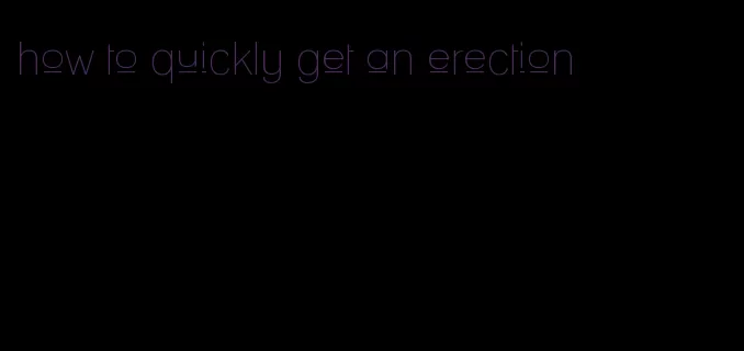 how to quickly get an erection