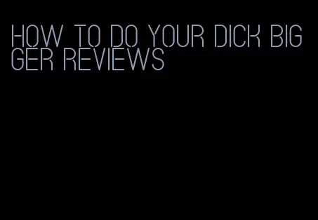 how to do your dick bigger reviews