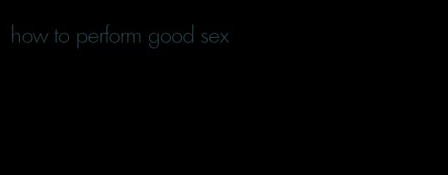 how to perform good sex