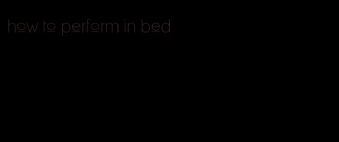 how to perform in bed