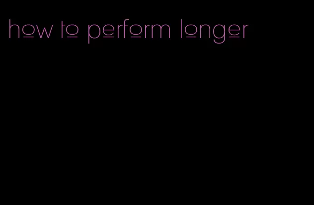 how to perform longer