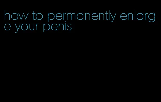 how to permanently enlarge your penis