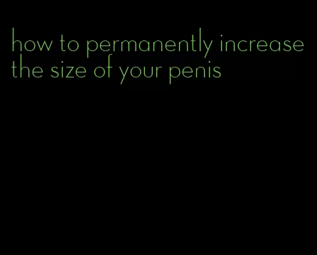 how to permanently increase the size of your penis