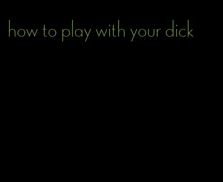 how to play with your dick