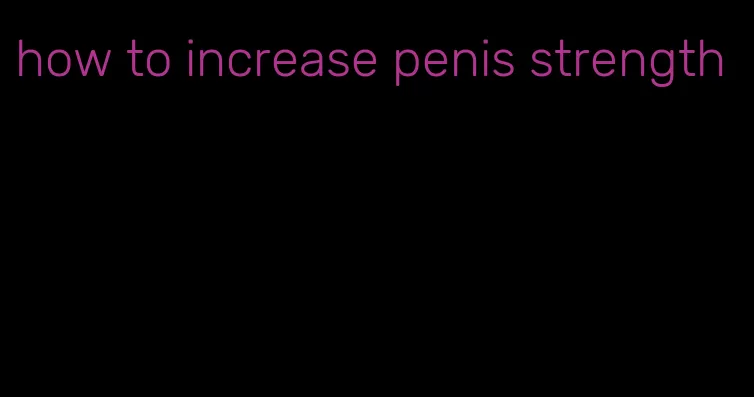 how to increase penis strength