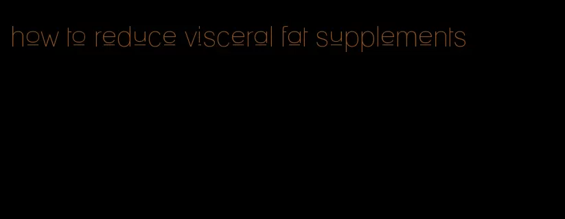 how to reduce visceral fat supplements