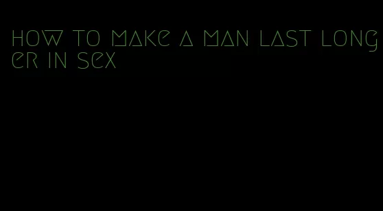 how to make a man last longer in sex