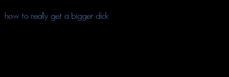 how to really get a bigger dick