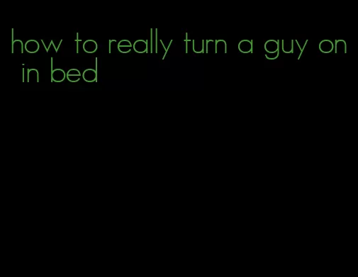 how to really turn a guy on in bed